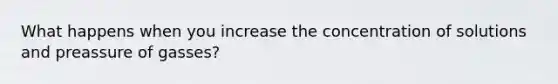 What happens when you increase the concentration of solutions and preassure of gasses?