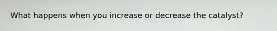 What happens when you increase or decrease the catalyst?