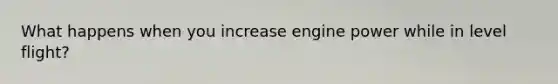 What happens when you increase engine power while in level flight?