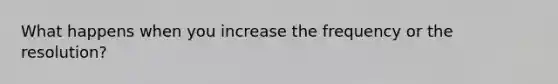 What happens when you increase the frequency or the resolution?