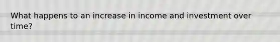 What happens to an increase in income and investment over time?