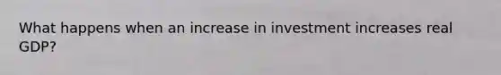 What happens when an increase in investment increases real GDP?