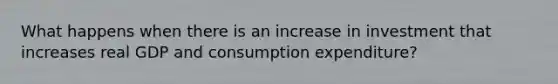 What happens when there is an increase in investment that increases real GDP and consumption expenditure?