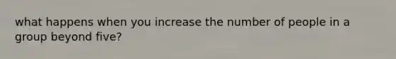 what happens when you increase the number of people in a group beyond five?