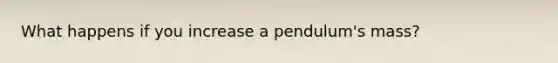 What happens if you increase a pendulum's mass?