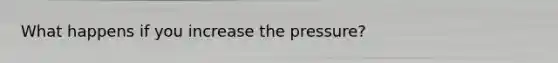 What happens if you increase the pressure?