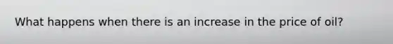 What happens when there is an increase in the price of oil?
