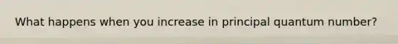 What happens when you increase in principal quantum number?