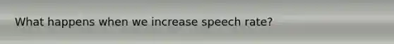 What happens when we increase speech rate?