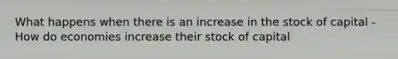 What happens when there is an increase in the stock of capital -How do economies increase their stock of capital