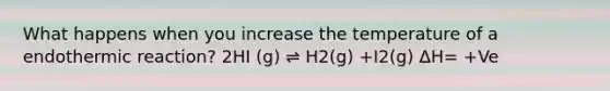 What happens when you increase the temperature of a endothermic reaction? 2HI (g) ⇌ H2(g) +I2(g) ΔH= +Ve