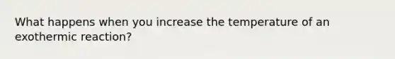 What happens when you increase the temperature of an exothermic reaction?