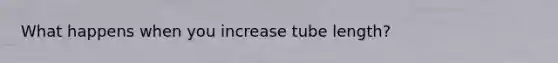 What happens when you increase tube length?