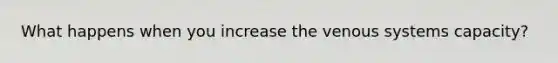 What happens when you increase the venous systems capacity?