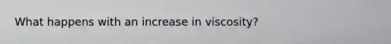 What happens with an increase in viscosity?