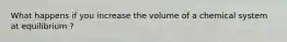 What happens if you increase the volume of a chemical system at equilibrium ?