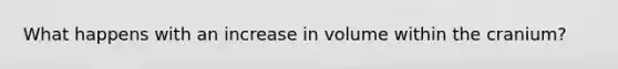 What happens with an increase in volume within the cranium?