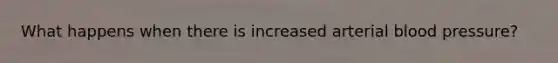 What happens when there is increased arterial blood pressure?