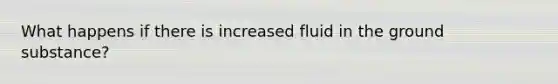 What happens if there is increased fluid in the ground substance?