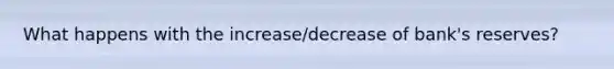 What happens with the increase/decrease of bank's reserves?