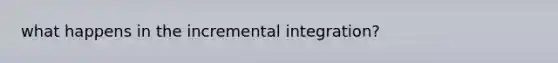 what happens in the incremental integration?