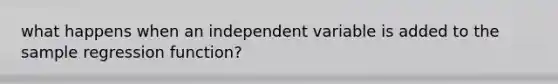 what happens when an independent variable is added to the sample regression function?