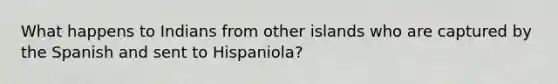 What happens to Indians from other islands who are captured by the Spanish and sent to Hispaniola?