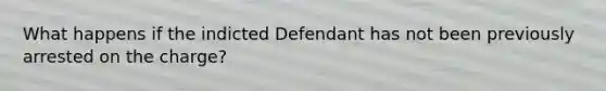 What happens if the indicted Defendant has not been previously arrested on the charge?