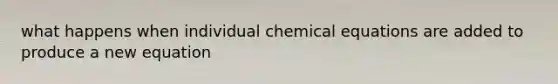 what happens when individual chemical equations are added to produce a new equation