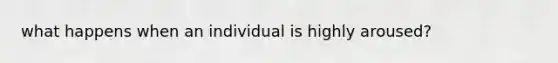 what happens when an individual is highly aroused?