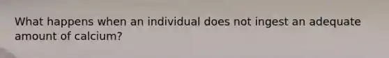 What happens when an individual does not ingest an adequate amount of calcium?