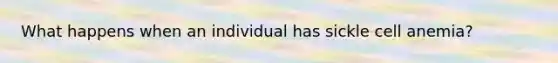 What happens when an individual has sickle cell anemia?