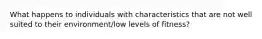 What happens to individuals with characteristics that are not well suited to their environment/low levels of fitness?