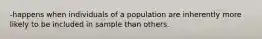 -happens when individuals of a population are inherently more likely to be included in sample than others.