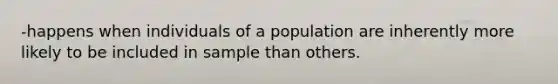 -happens when individuals of a population are inherently more likely to be included in sample than others.