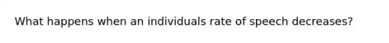 What happens when an individuals rate of speech decreases?