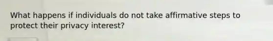 What happens if individuals do not take affirmative steps to protect their privacy interest?