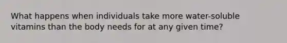 What happens when individuals take more water-soluble vitamins than the body needs for at any given time?