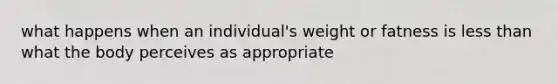 what happens when an individual's weight or fatness is less than what the body perceives as appropriate