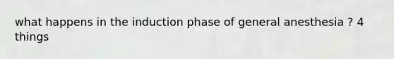 what happens in the induction phase of general anesthesia ? 4 things