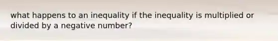 what happens to an inequality if the inequality is multiplied or divided by a negative number?