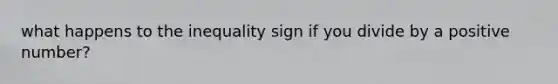 what happens to the inequality sign if you divide by a positive number?