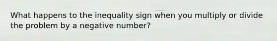 What happens to the inequality sign when you multiply or divide the problem by a negative number?