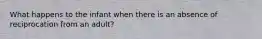 What happens to the infant when there is an absence of reciprocation from an adult?