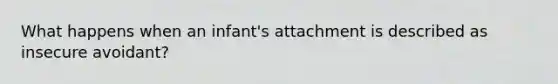 What happens when an infant's attachment is described as insecure avoidant?