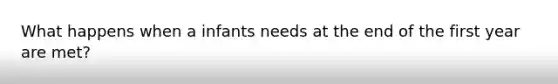 What happens when a infants needs at the end of the first year are met?