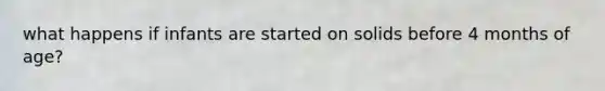 what happens if infants are started on solids before 4 months of age?