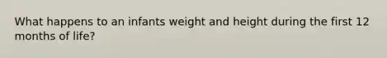 What happens to an infants weight and height during the first 12 months of life?