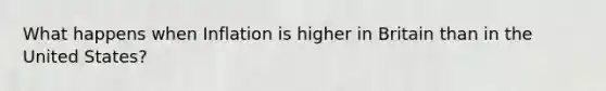 What happens when Inflation is higher in Britain than in the United States?