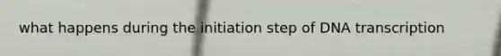 what happens during the initiation step of DNA transcription